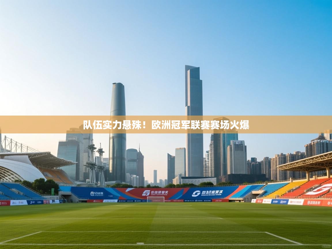 开云体育app下载安卓-队伍实力悬殊！欧洲冠军联赛赛场火爆