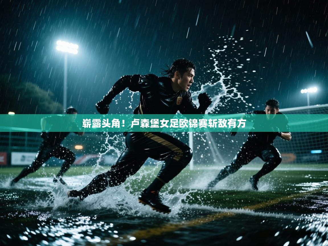 开云体育旧版下载地址-崭露头角！卢森堡女足欧锦赛斩敌有方  第3张