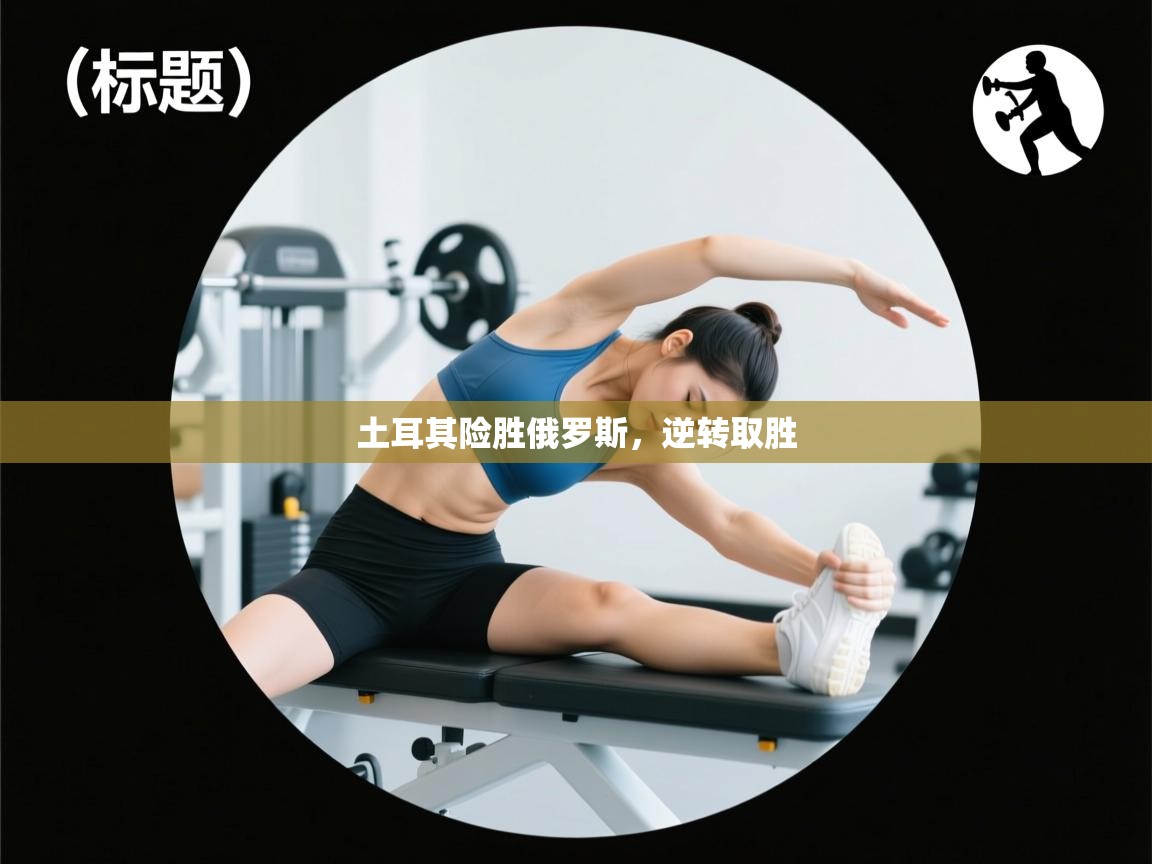 开云体育-土耳其险胜俄罗斯，逆转取胜