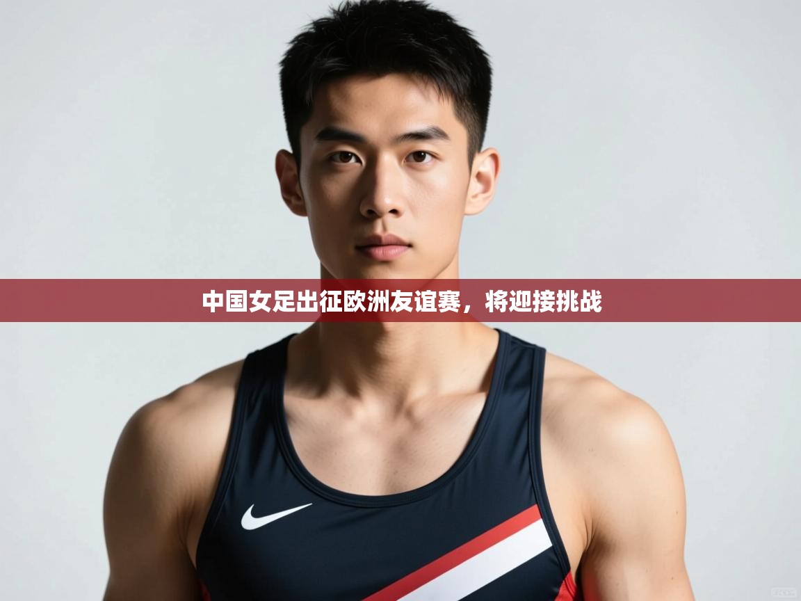 开云体育夜间模式开启-中国女足出征欧洲友谊赛，将迎接挑战  第1张