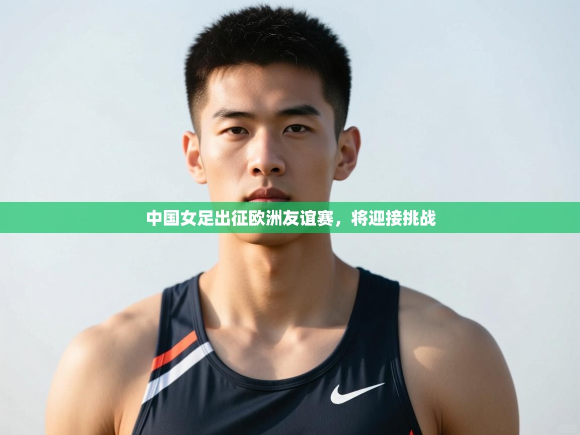 开云体育夜间模式开启-中国女足出征欧洲友谊赛，将迎接挑战  第2张