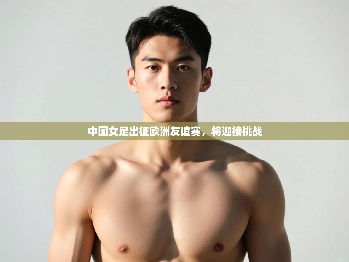 开云体育夜间模式开启-中国女足出征欧洲友谊赛，将迎接挑战  第3张