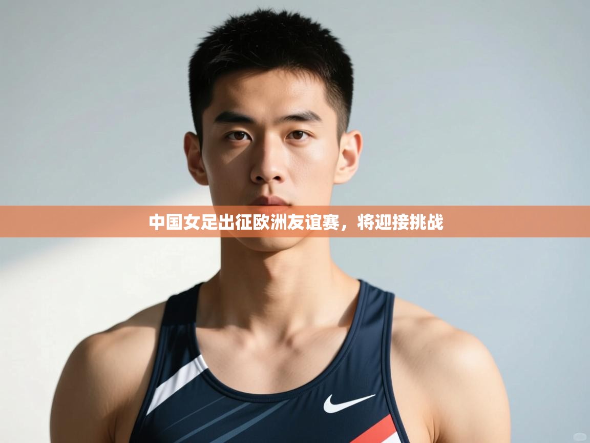 开云体育夜间模式开启-中国女足出征欧洲友谊赛，将迎接挑战  第4张