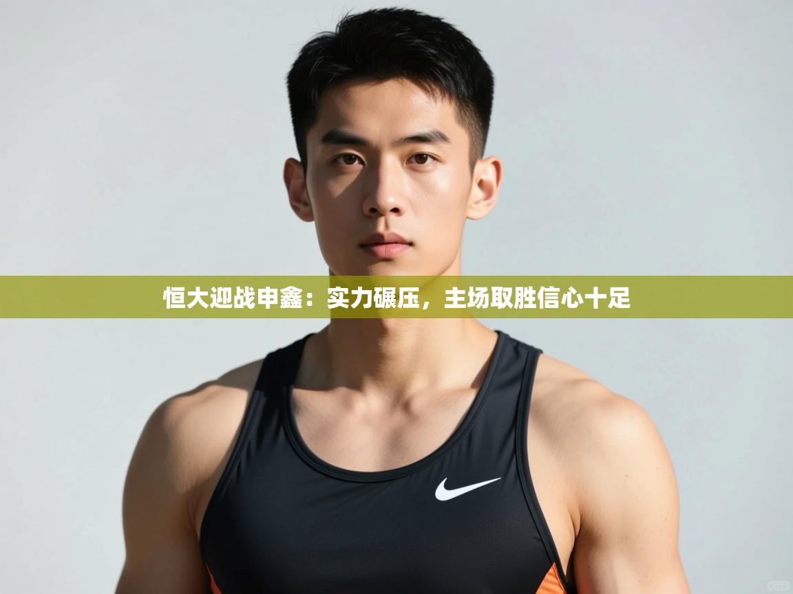 云开体育app登录入口-恒大迎战申鑫：实力碾压，主场取胜信心十足