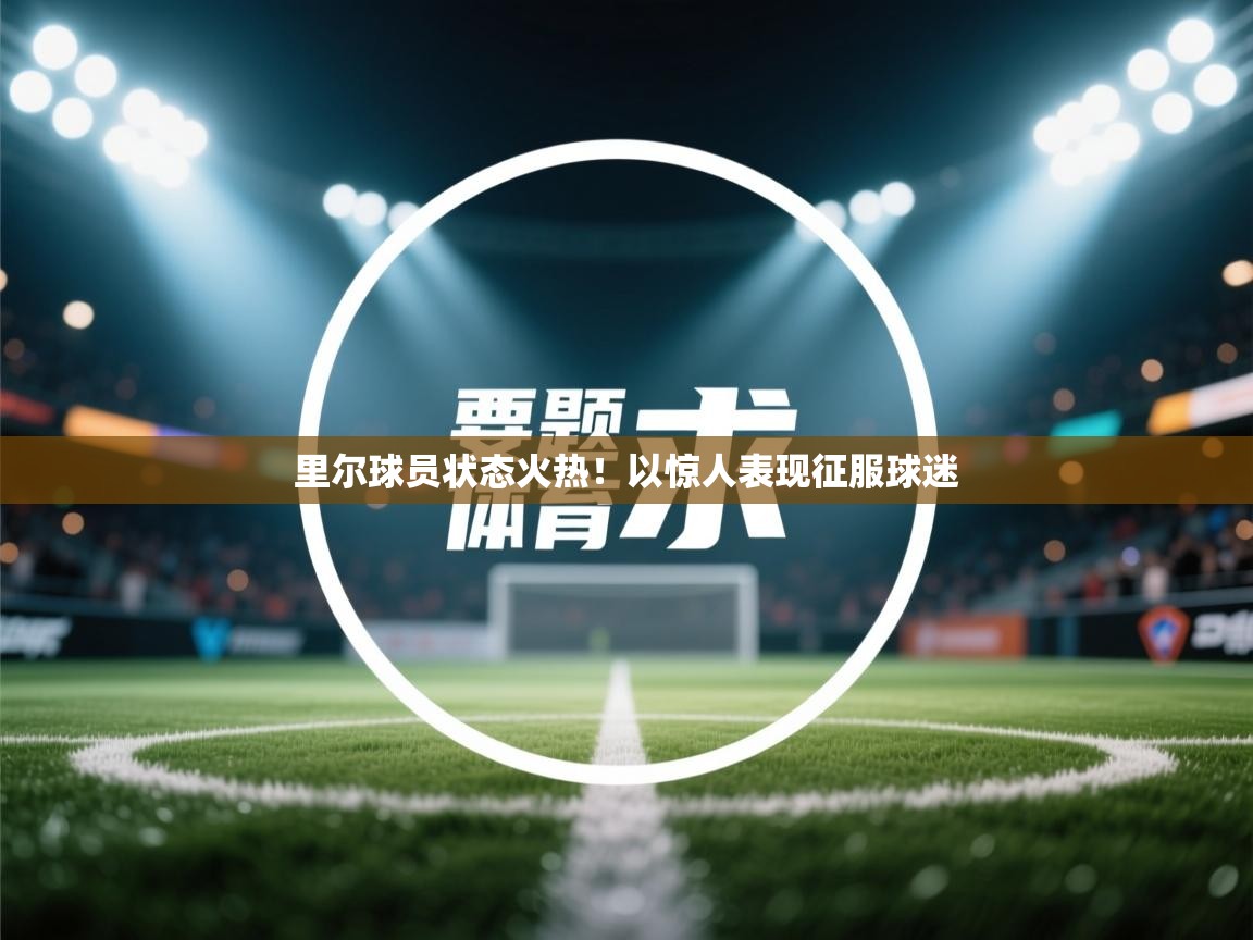 开云体育入口手机版-里尔球员状态火热！以惊人表现征服球迷  第1张