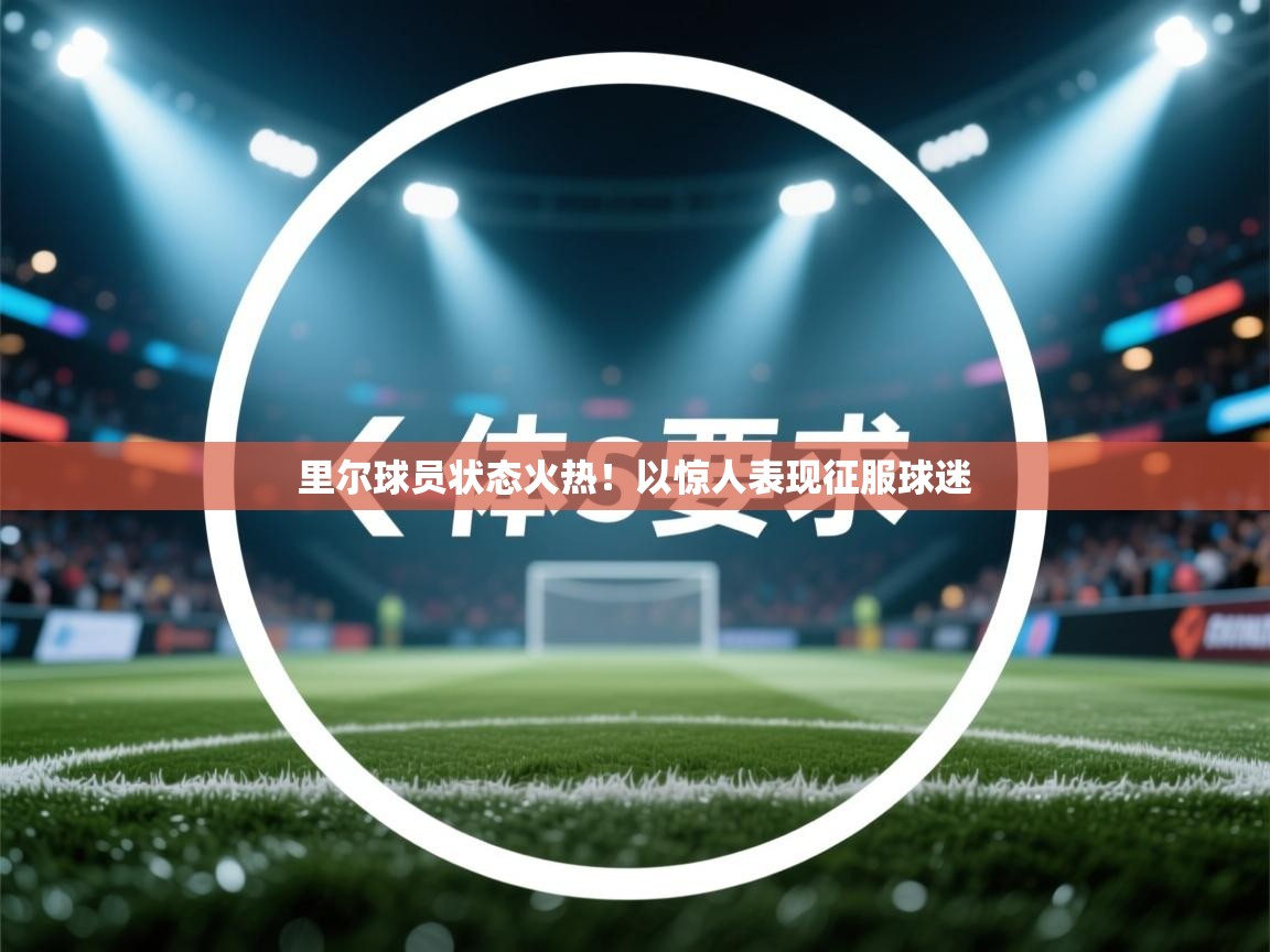 开云体育入口手机版-里尔球员状态火热！以惊人表现征服球迷  第2张