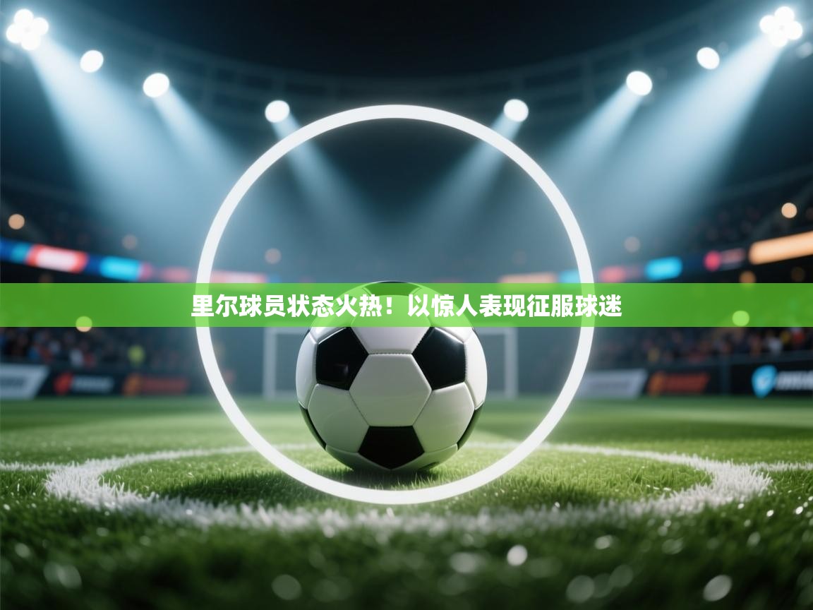 开云体育入口手机版-里尔球员状态火热！以惊人表现征服球迷  第3张