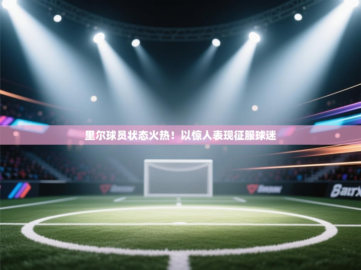 开云体育入口手机版-里尔球员状态火热！以惊人表现征服球迷  第4张